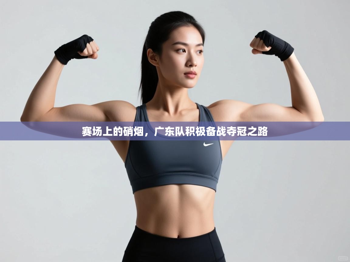 赛场上的硝烟,广东队积极备战夺冠之路 第2张