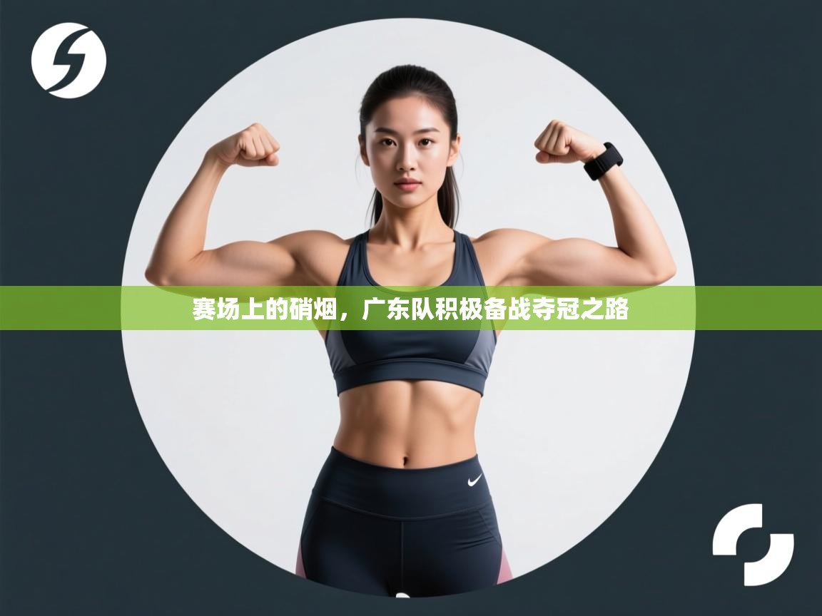 赛场上的硝烟,广东队积极备战夺冠之路 第1张