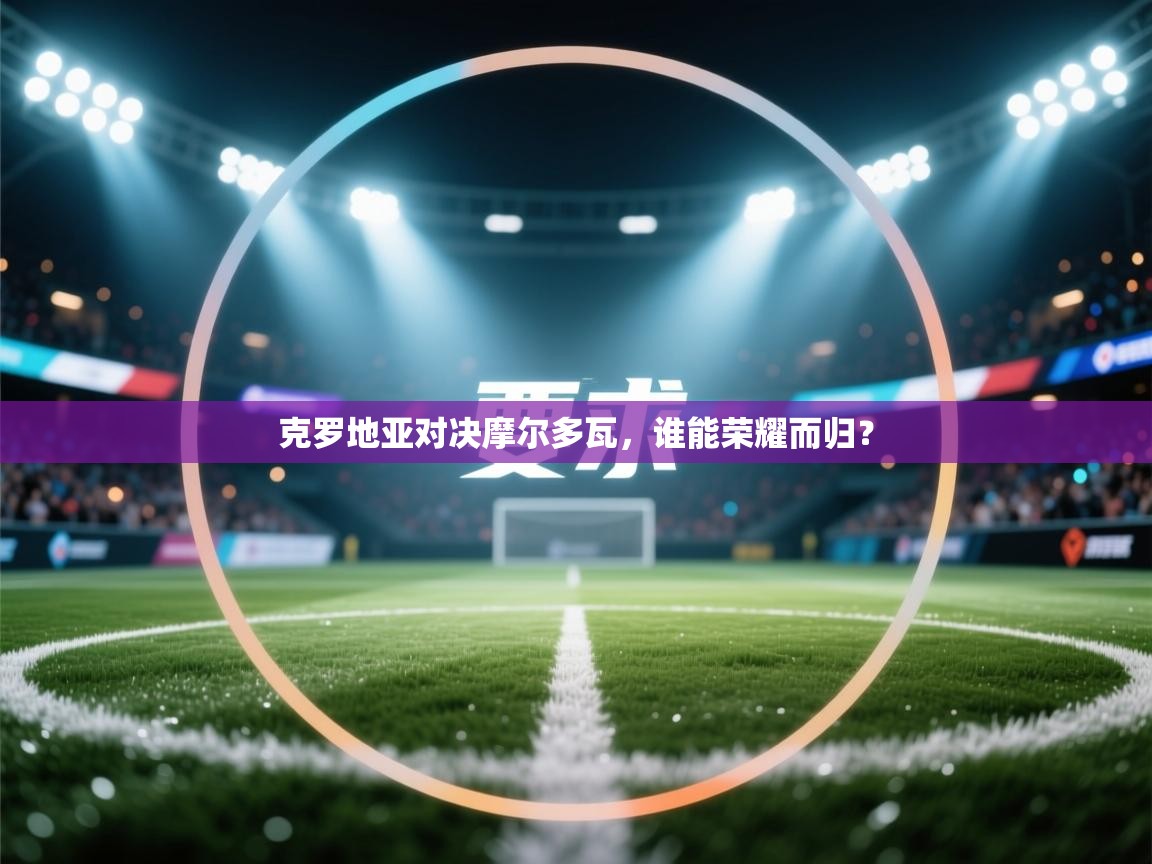 克罗地亚对决摩尔多瓦,谁能荣耀而归? 第2张